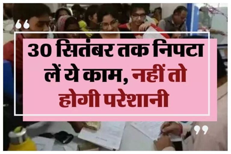 Financial Work Of September : देर ना करें 30 सितंबर तक जरूर निपटा लें ये काम, डेडलाइन खत्म होने पर बढ़ जाएगी दिक्कतें